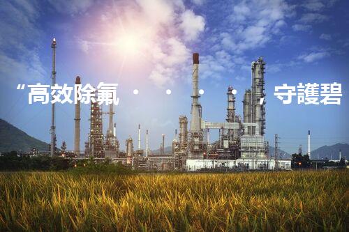 “高效除氟，守護碧水藍(lán)天——廢水中氟離子處理新篇章”